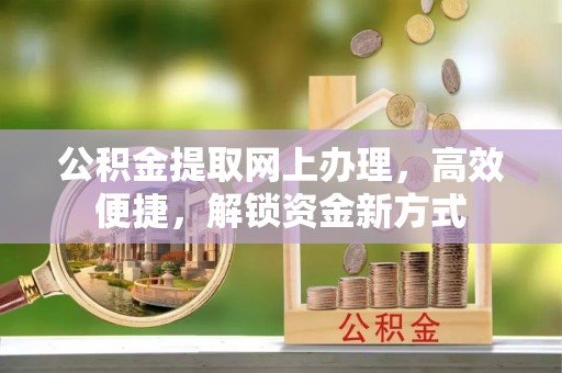 果洛公积金提取网上办理，高效便捷，解锁资金新方式