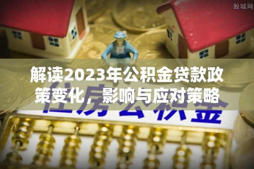 果洛解读2023年公积金贷款政策变化，影响与应对策略