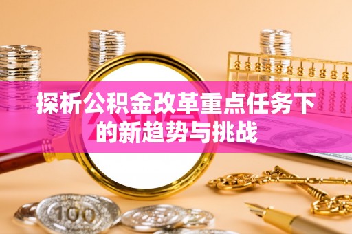 果洛探析公积金改革重点任务下的新趋势与挑战