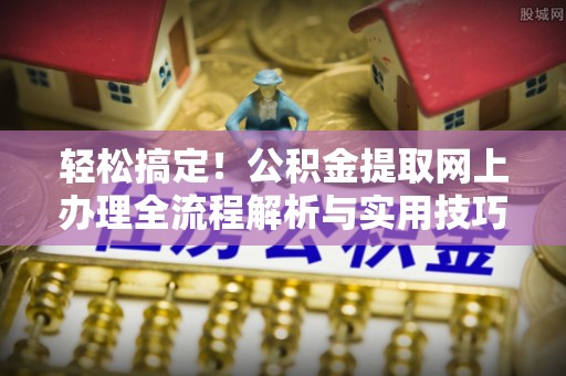 果洛轻松搞定！公积金提取网上办理全流程解析与实用技巧