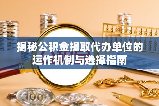 果洛揭秘公积金提取代办单位的运作机制与选择指南