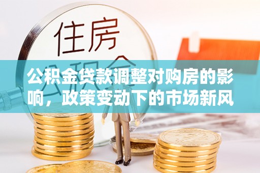 果洛公积金贷款调整对购房的影响，政策变动下的市场新风向