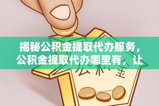 果洛揭秘公积金提取代办服务，公积金提取代办哪里有，让你省时省心的解决方案