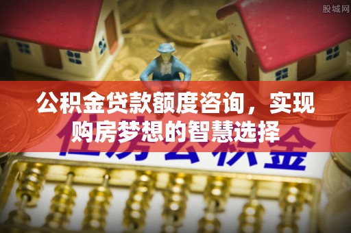 果洛公积金贷款额度咨询，实现购房梦想的智慧选择
