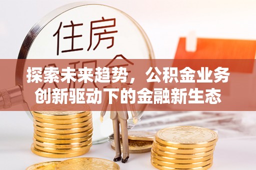 果洛探索未来趋势，公积金业务创新驱动下的金融新生态