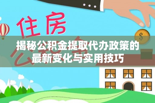 果洛揭秘公积金提取代办政策的最新变化与实用技巧