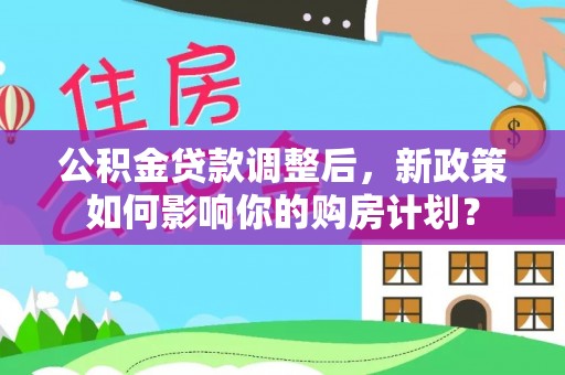 果洛公积金贷款调整后，新政策如何影响你的购房计划？