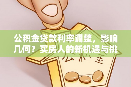 果洛公积金贷款利率调整，影响几何？买房人的新机遇与挑战
