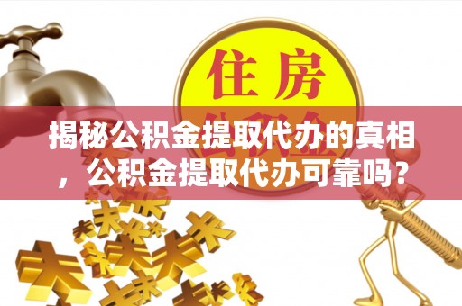 果洛揭秘公积金提取代办的真相，公积金提取代办可靠吗？