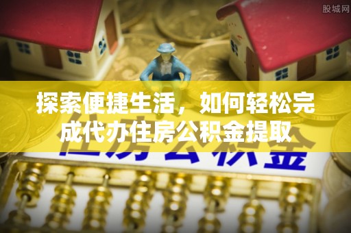 果洛探索便捷生活，如何轻松完成代办住房公积金提取