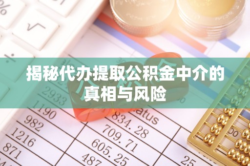 果洛揭秘代办提取公积金中介的真相与风险