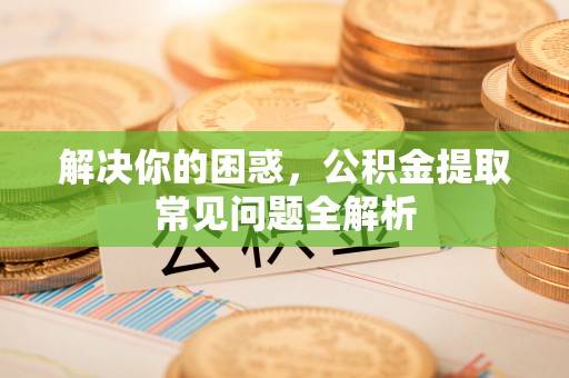 果洛解决你的困惑，公积金提取常见问题全解析