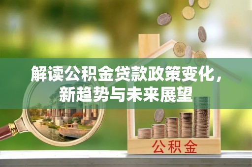 果洛解读公积金贷款政策变化，新趋势与未来展望