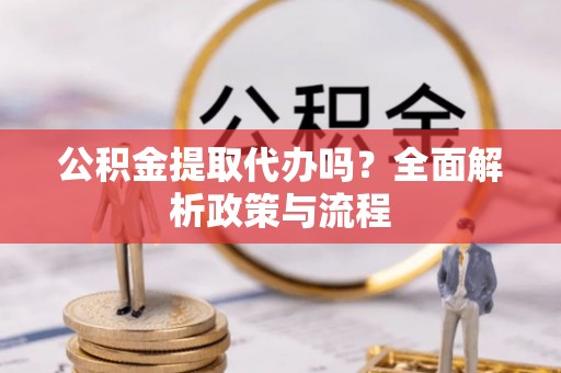 果洛公积金提取代办吗？全面解析政策与流程