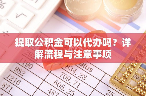 果洛提取公积金可以代办吗？详解流程与注意事项
