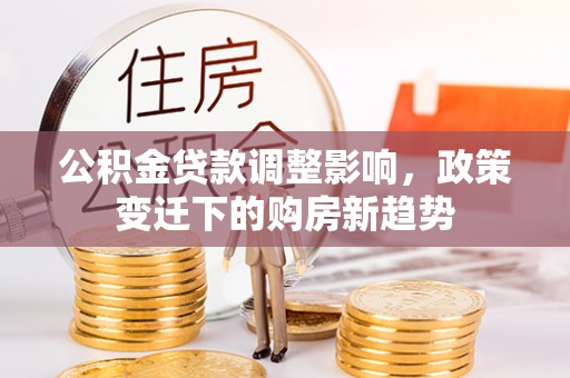 果洛公积金贷款调整影响，政策变迁下的购房新趋势