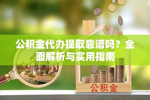 果洛公积金代办提取靠谱吗？全面解析与实用指南