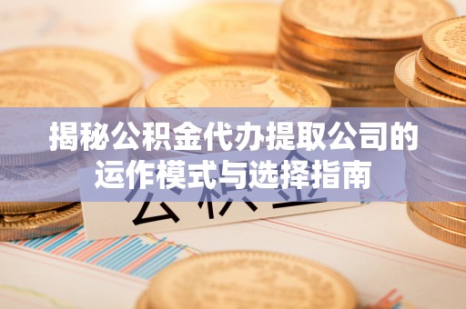 果洛揭秘公积金代办提取公司的运作模式与选择指南