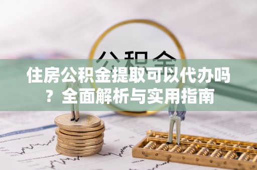 果洛住房公积金提取可以代办吗？全面解析与实用指南
