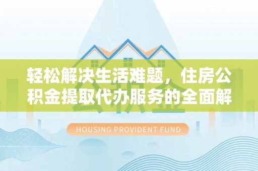 果洛轻松解决生活难题，住房公积金提取代办服务的全面解析