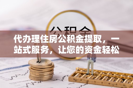果洛代办理住房公积金提取，一站式服务，让您的资金轻松到账