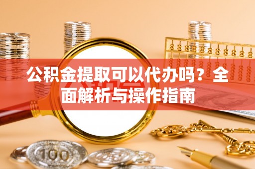 果洛公积金提取可以代办吗？全面解析与操作指南