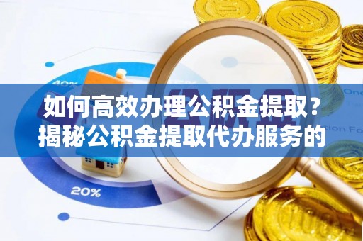 果洛如何高效办理公积金提取？揭秘公积金提取代办服务的优势与注意事项