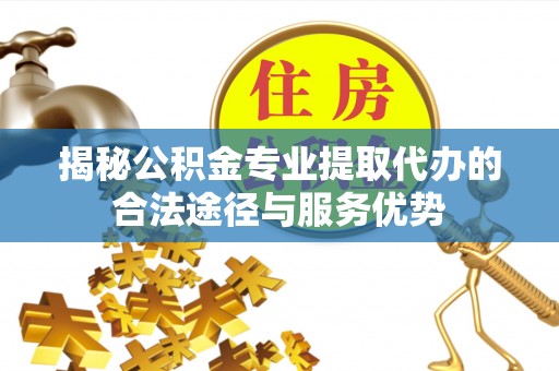 果洛揭秘公积金专业提取代办的合法途径与服务优势