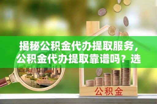 果洛揭秘公积金代办提取服务，公积金代办提取靠谱吗？选择前你需要知道这些！