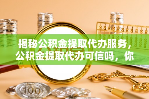 果洛揭秘公积金提取代办服务，公积金提取代办可信吗，你需要知道的真相