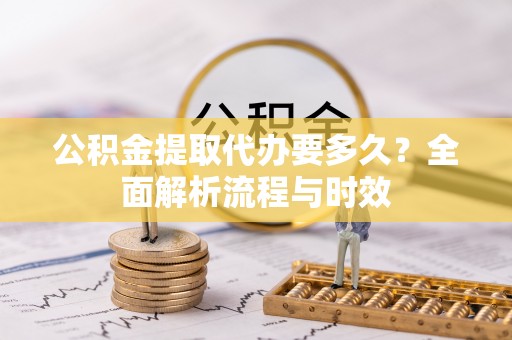 果洛公积金提取代办要多久？全面解析流程与时效