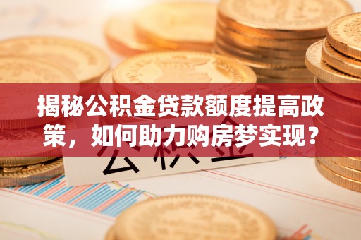 果洛揭秘公积金贷款额度提高政策，如何助力购房梦实现？