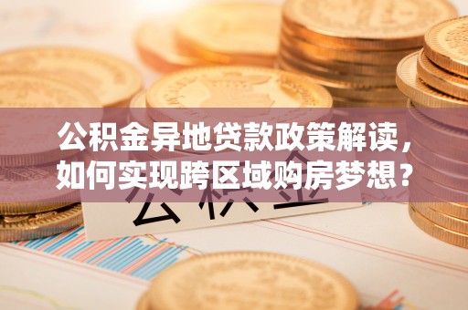 果洛公积金异地贷款政策解读，如何实现跨区域购房梦想？