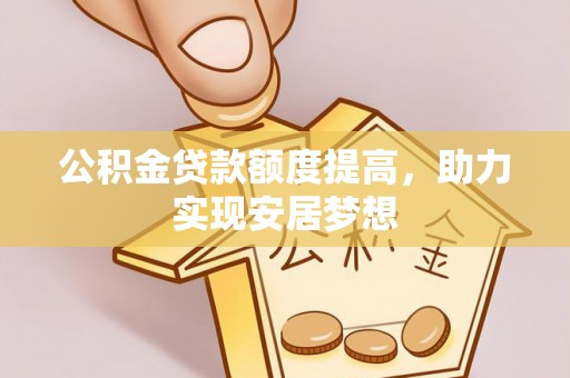 果洛公积金贷款额度提高，助力实现安居梦想