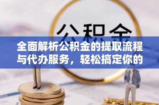 果洛全面解析公积金的提取流程与代办服务，轻松搞定你的公积金咨询代办提取