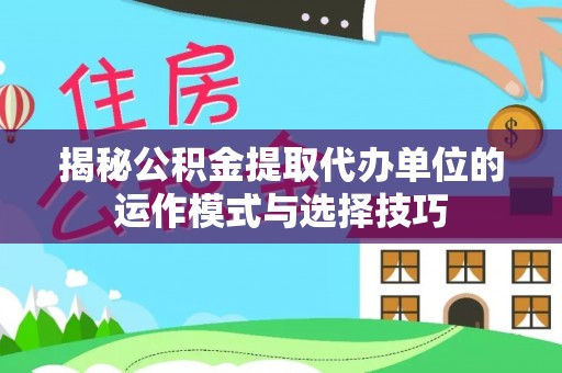 果洛揭秘公积金提取代办单位的运作模式与选择技巧