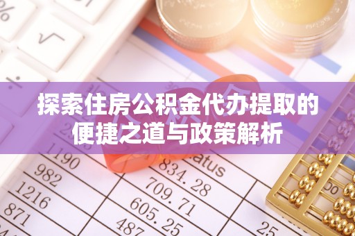 果洛探索住房公积金代办提取的便捷之道与政策解析