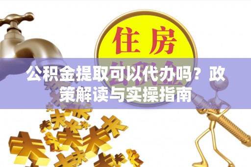 果洛公积金提取可以代办吗？政策解读与实操指南
