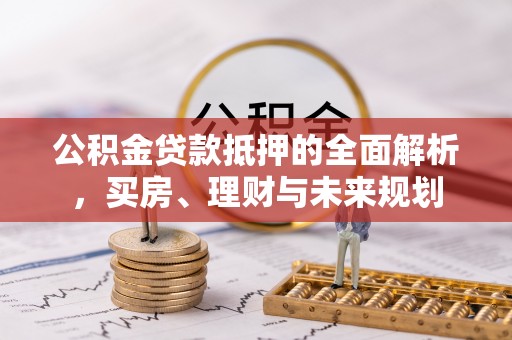 果洛公积金贷款抵押的全面解析，买房、理财与未来规划