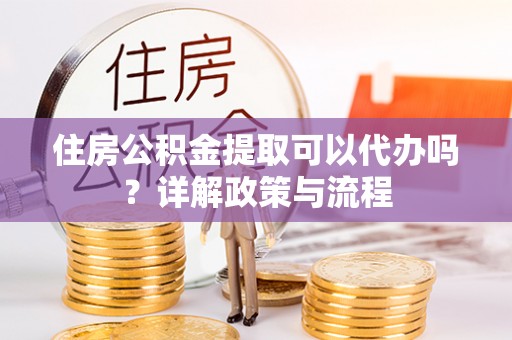 果洛住房公积金提取可以代办吗？详解政策与流程