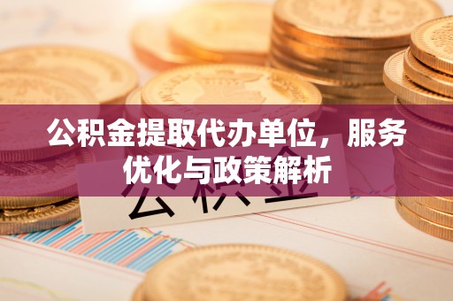 果洛公积金提取代办单位，服务优化与政策解析