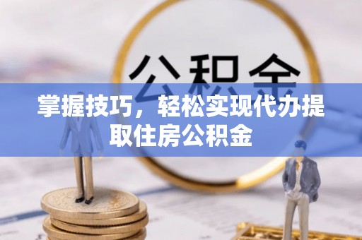 果洛掌握技巧，轻松实现代办提取住房公积金