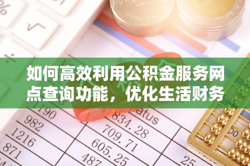 果洛如何高效利用公积金服务网点查询功能，优化生活财务管理