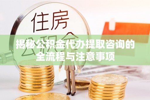 果洛揭秘公积金代办提取咨询的全流程与注意事项