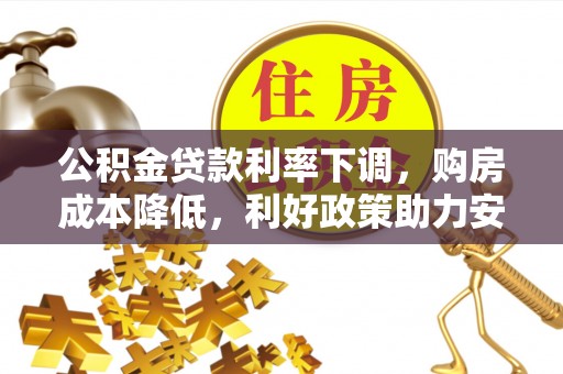 果洛公积金贷款利率下调，购房成本降低，利好政策助力安居梦想