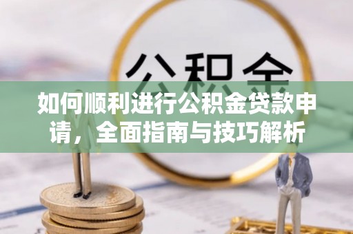 果洛如何顺利进行公积金贷款申请，全面指南与技巧解析