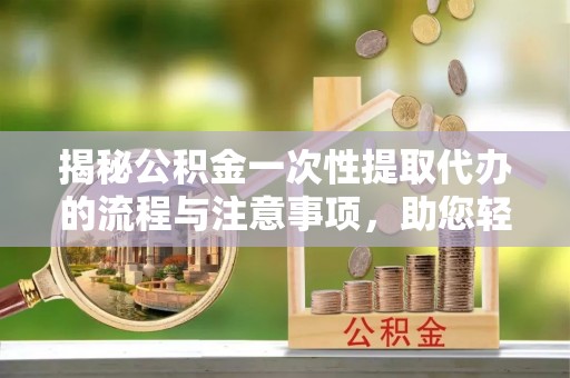 果洛揭秘公积金一次性提取代办的流程与注意事项，助您轻松搞定财务规划