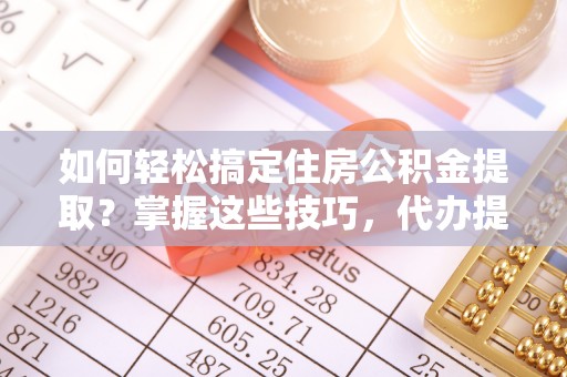 果洛如何轻松搞定住房公积金提取？掌握这些技巧，代办提取住房公积金不再难