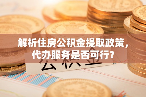 果洛解析住房公积金提取政策，代办服务是否可行？
