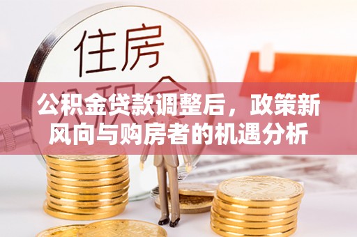 果洛公积金贷款调整后，政策新风向与购房者的机遇分析